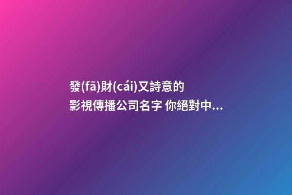 發(fā)財(cái)又詩意的影視傳播公司名字 你絕對中意這類吉名-第1張-公司起名-玄機(jī)派